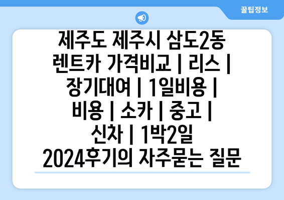 제주도 제주시 삼도2동 렌트카 가격비교 | 리스 | 장기대여 | 1일비용 | 비용 | 소카 | 중고 | 신차 | 1박2일 2024후기