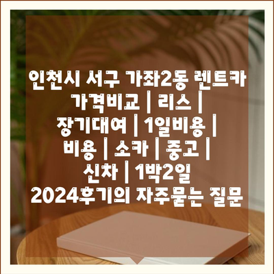 인천시 서구 가좌2동 렌트카 가격비교 | 리스 | 장기대여 | 1일비용 | 비용 | 소카 | 중고 | 신차 | 1박2일 2024후기