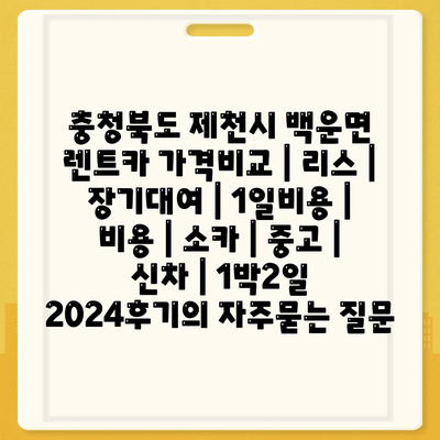 충청북도 제천시 백운면 렌트카 가격비교 | 리스 | 장기대여 | 1일비용 | 비용 | 소카 | 중고 | 신차 | 1박2일 2024후기