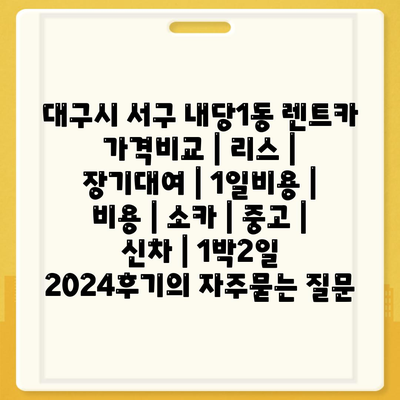 대구시 서구 내당1동 렌트카 가격비교 | 리스 | 장기대여 | 1일비용 | 비용 | 소카 | 중고 | 신차 | 1박2일 2024후기