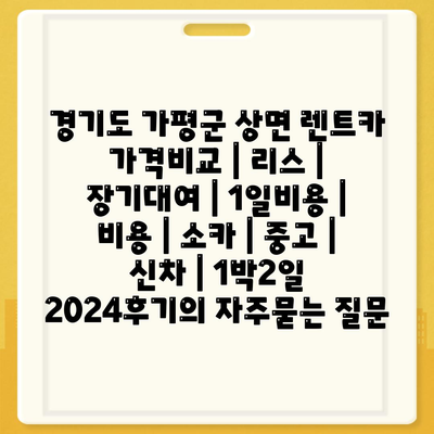 경기도 가평군 상면 렌트카 가격비교 | 리스 | 장기대여 | 1일비용 | 비용 | 소카 | 중고 | 신차 | 1박2일 2024후기