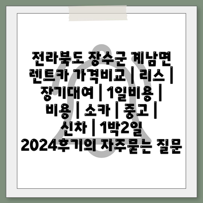 전라북도 장수군 계남면 렌트카 가격비교 | 리스 | 장기대여 | 1일비용 | 비용 | 소카 | 중고 | 신차 | 1박2일 2024후기