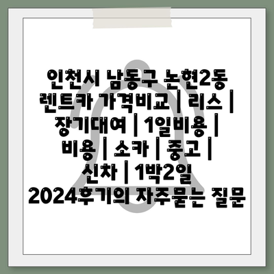 인천시 남동구 논현2동 렌트카 가격비교 | 리스 | 장기대여 | 1일비용 | 비용 | 소카 | 중고 | 신차 | 1박2일 2024후기