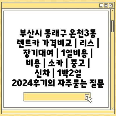 부산시 동래구 온천3동 렌트카 가격비교 | 리스 | 장기대여 | 1일비용 | 비용 | 소카 | 중고 | 신차 | 1박2일 2024후기