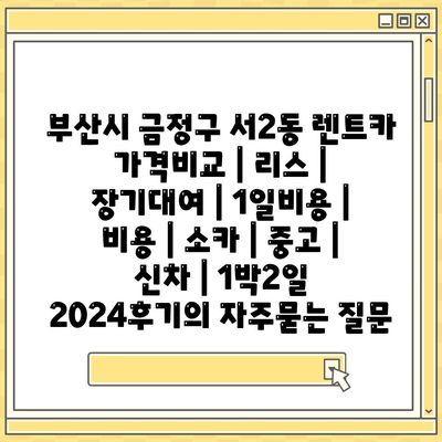 부산시 금정구 서2동 렌트카 가격비교 | 리스 | 장기대여 | 1일비용 | 비용 | 소카 | 중고 | 신차 | 1박2일 2024후기