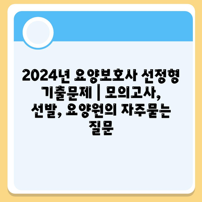 2024년 요양보호사 선정형 기출문제 | 모의고사, 선발, 요양원