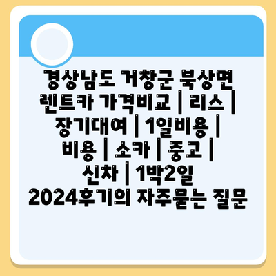 경상남도 거창군 북상면 렌트카 가격비교 | 리스 | 장기대여 | 1일비용 | 비용 | 소카 | 중고 | 신차 | 1박2일 2024후기