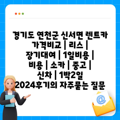 경기도 연천군 신서면 렌트카 가격비교 | 리스 | 장기대여 | 1일비용 | 비용 | 소카 | 중고 | 신차 | 1박2일 2024후기