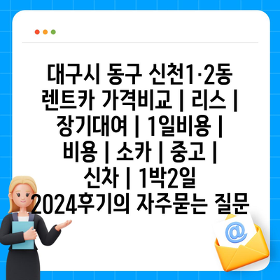 대구시 동구 신천1·2동 렌트카 가격비교 | 리스 | 장기대여 | 1일비용 | 비용 | 소카 | 중고 | 신차 | 1박2일 2024후기