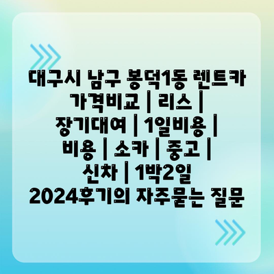 대구시 남구 봉덕1동 렌트카 가격비교 | 리스 | 장기대여 | 1일비용 | 비용 | 소카 | 중고 | 신차 | 1박2일 2024후기