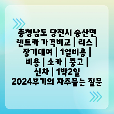 충청남도 당진시 송산면 렌트카 가격비교 | 리스 | 장기대여 | 1일비용 | 비용 | 소카 | 중고 | 신차 | 1박2일 2024후기