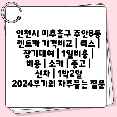 인천시 미추홀구 주안8동 렌트카 가격비교 | 리스 | 장기대여 | 1일비용 | 비용 | 소카 | 중고 | 신차 | 1박2일 2024후기