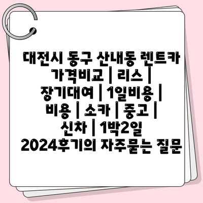 대전시 동구 산내동 렌트카 가격비교 | 리스 | 장기대여 | 1일비용 | 비용 | 소카 | 중고 | 신차 | 1박2일 2024후기