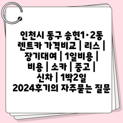 인천시 동구 송현1·2동 렌트카 가격비교 | 리스 | 장기대여 | 1일비용 | 비용 | 소카 | 중고 | 신차 | 1박2일 2024후기