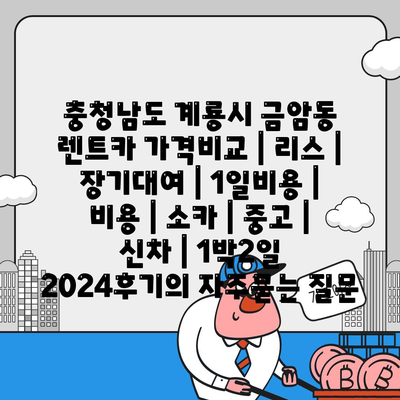 충청남도 계룡시 금암동 렌트카 가격비교 | 리스 | 장기대여 | 1일비용 | 비용 | 소카 | 중고 | 신차 | 1박2일 2024후기