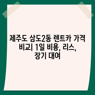 제주도 제주시 삼도2동 렌트카 가격비교 | 리스 | 장기대여 | 1일비용 | 비용 | 소카 | 중고 | 신차 | 1박2일 2024후기