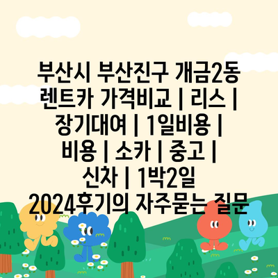 부산시 부산진구 개금2동 렌트카 가격비교 | 리스 | 장기대여 | 1일비용 | 비용 | 소카 | 중고 | 신차 | 1박2일 2024후기