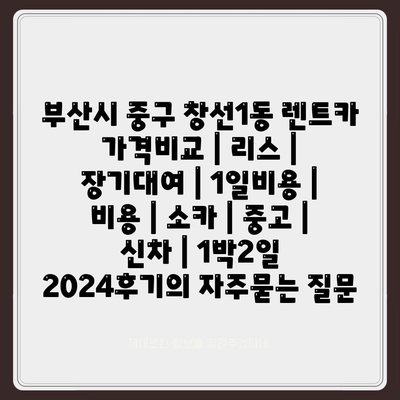 부산시 중구 창선1동 렌트카 가격비교 | 리스 | 장기대여 | 1일비용 | 비용 | 소카 | 중고 | 신차 | 1박2일 2024후기