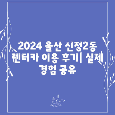 울산시 남구 신정2동 렌트카 가격비교 | 리스 | 장기대여 | 1일비용 | 비용 | 소카 | 중고 | 신차 | 1박2일 2024후기