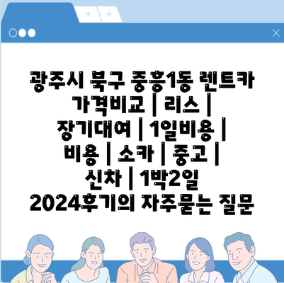 광주시 북구 중흥1동 렌트카 가격비교 | 리스 | 장기대여 | 1일비용 | 비용 | 소카 | 중고 | 신차 | 1박2일 2024후기