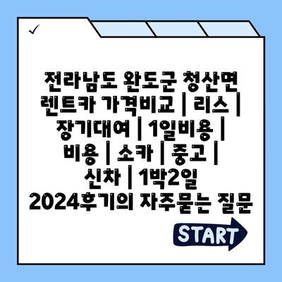 전라남도 완도군 청산면 렌트카 가격비교 | 리스 | 장기대여 | 1일비용 | 비용 | 소카 | 중고 | 신차 | 1박2일 2024후기