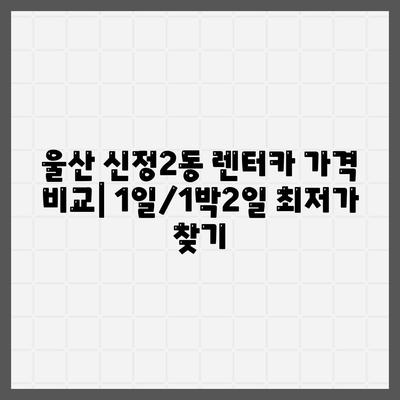 울산시 남구 신정2동 렌트카 가격비교 | 리스 | 장기대여 | 1일비용 | 비용 | 소카 | 중고 | 신차 | 1박2일 2024후기