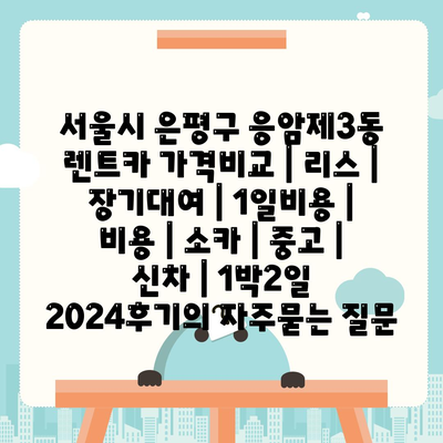 서울시 은평구 응암제3동 렌트카 가격비교 | 리스 | 장기대여 | 1일비용 | 비용 | 소카 | 중고 | 신차 | 1박2일 2024후기