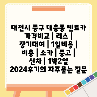 대전시 중구 대흥동 렌트카 가격비교 | 리스 | 장기대여 | 1일비용 | 비용 | 소카 | 중고 | 신차 | 1박2일 2024후기