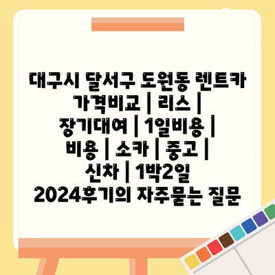 대구시 달서구 도원동 렌트카 가격비교 | 리스 | 장기대여 | 1일비용 | 비용 | 소카 | 중고 | 신차 | 1박2일 2024후기