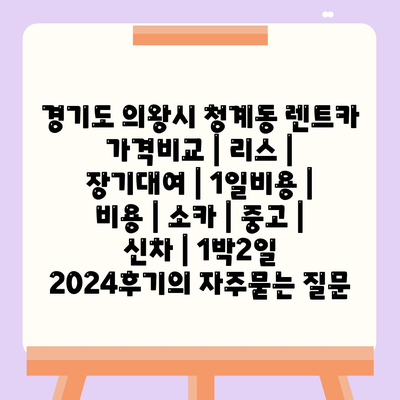 경기도 의왕시 청계동 렌트카 가격비교 | 리스 | 장기대여 | 1일비용 | 비용 | 소카 | 중고 | 신차 | 1박2일 2024후기