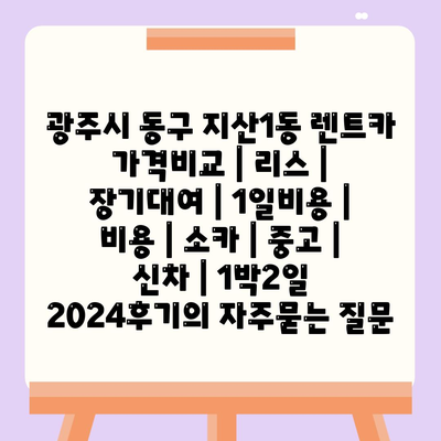 광주시 동구 지산1동 렌트카 가격비교 | 리스 | 장기대여 | 1일비용 | 비용 | 소카 | 중고 | 신차 | 1박2일 2024후기