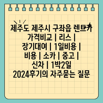 제주도 제주시 구좌읍 렌트카 가격비교 | 리스 | 장기대여 | 1일비용 | 비용 | 소카 | 중고 | 신차 | 1박2일 2024후기