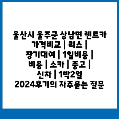 울산시 울주군 상남면 렌트카 가격비교 | 리스 | 장기대여 | 1일비용 | 비용 | 소카 | 중고 | 신차 | 1박2일 2024후기