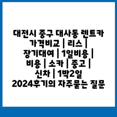 대전시 중구 대사동 렌트카 가격비교 | 리스 | 장기대여 | 1일비용 | 비용 | 소카 | 중고 | 신차 | 1박2일 2024후기