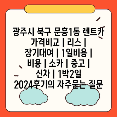 광주시 북구 문흥1동 렌트카 가격비교 | 리스 | 장기대여 | 1일비용 | 비용 | 소카 | 중고 | 신차 | 1박2일 2024후기