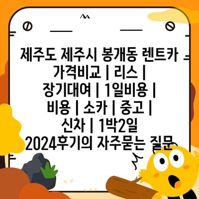 제주도 제주시 봉개동 렌트카 가격비교 | 리스 | 장기대여 | 1일비용 | 비용 | 소카 | 중고 | 신차 | 1박2일 2024후기