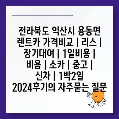 전라북도 익산시 용동면 렌트카 가격비교 | 리스 | 장기대여 | 1일비용 | 비용 | 소카 | 중고 | 신차 | 1박2일 2024후기