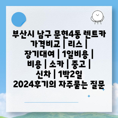 부산시 남구 문현4동 렌트카 가격비교 | 리스 | 장기대여 | 1일비용 | 비용 | 소카 | 중고 | 신차 | 1박2일 2024후기