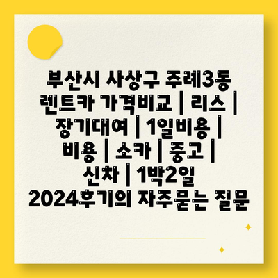 부산시 사상구 주례3동 렌트카 가격비교 | 리스 | 장기대여 | 1일비용 | 비용 | 소카 | 중고 | 신차 | 1박2일 2024후기