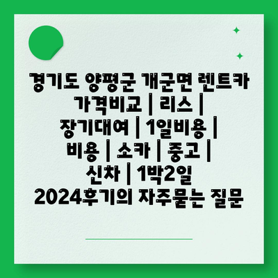 경기도 양평군 개군면 렌트카 가격비교 | 리스 | 장기대여 | 1일비용 | 비용 | 소카 | 중고 | 신차 | 1박2일 2024후기