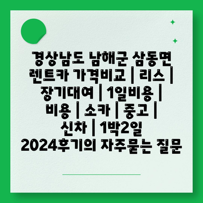 경상남도 남해군 삼동면 렌트카 가격비교 | 리스 | 장기대여 | 1일비용 | 비용 | 소카 | 중고 | 신차 | 1박2일 2024후기