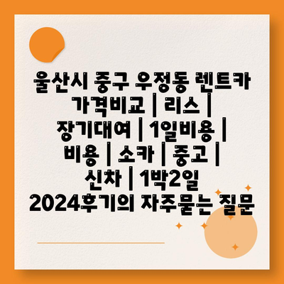 울산시 중구 우정동 렌트카 가격비교 | 리스 | 장기대여 | 1일비용 | 비용 | 소카 | 중고 | 신차 | 1박2일 2024후기