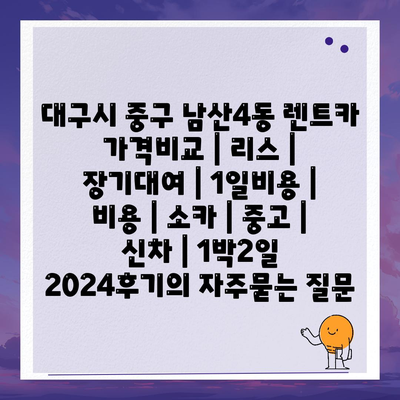 대구시 중구 남산4동 렌트카 가격비교 | 리스 | 장기대여 | 1일비용 | 비용 | 소카 | 중고 | 신차 | 1박2일 2024후기