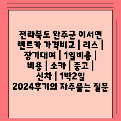 전라북도 완주군 이서면 렌트카 가격비교 | 리스 | 장기대여 | 1일비용 | 비용 | 소카 | 중고 | 신차 | 1박2일 2024후기