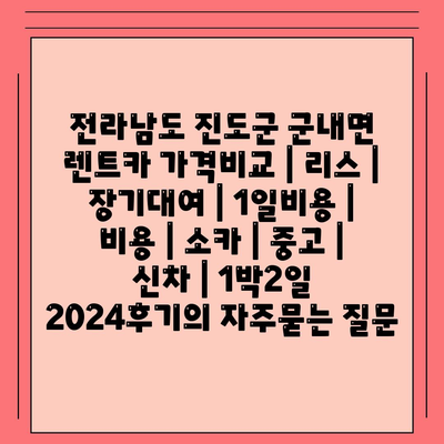 전라남도 진도군 군내면 렌트카 가격비교 | 리스 | 장기대여 | 1일비용 | 비용 | 소카 | 중고 | 신차 | 1박2일 2024후기