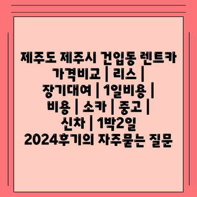 제주도 제주시 건입동 렌트카 가격비교 | 리스 | 장기대여 | 1일비용 | 비용 | 소카 | 중고 | 신차 | 1박2일 2024후기