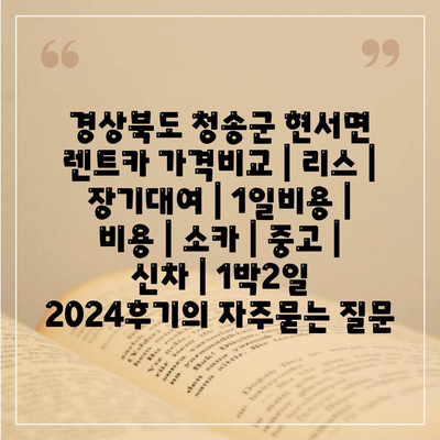 경상북도 청송군 현서면 렌트카 가격비교 | 리스 | 장기대여 | 1일비용 | 비용 | 소카 | 중고 | 신차 | 1박2일 2024후기