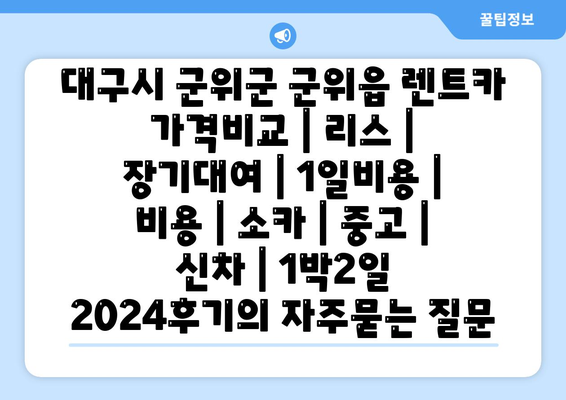 대구시 군위군 군위읍 렌트카 가격비교 | 리스 | 장기대여 | 1일비용 | 비용 | 소카 | 중고 | 신차 | 1박2일 2024후기