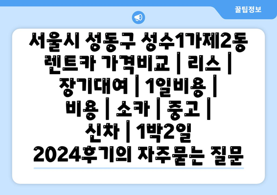 서울시 성동구 성수1가제2동 렌트카 가격비교 | 리스 | 장기대여 | 1일비용 | 비용 | 소카 | 중고 | 신차 | 1박2일 2024후기