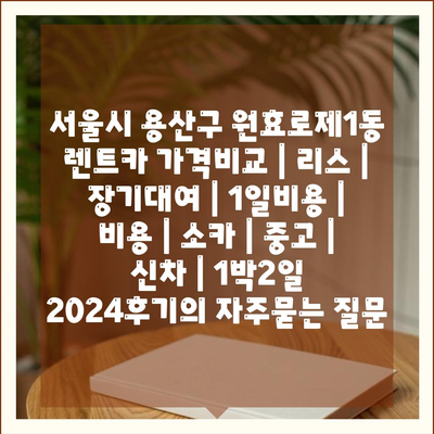 서울시 용산구 원효로제1동 렌트카 가격비교 | 리스 | 장기대여 | 1일비용 | 비용 | 소카 | 중고 | 신차 | 1박2일 2024후기